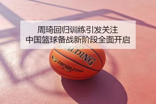 周琦回归训练引发关注 中国篮球备战新阶段全面开启