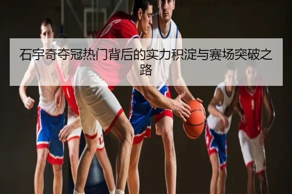 石宇奇夺冠热门背后的实力积淀与赛场突破之路