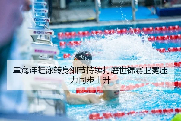 覃海洋蛙泳转身细节持续打磨世锦赛卫冕压力同步上升