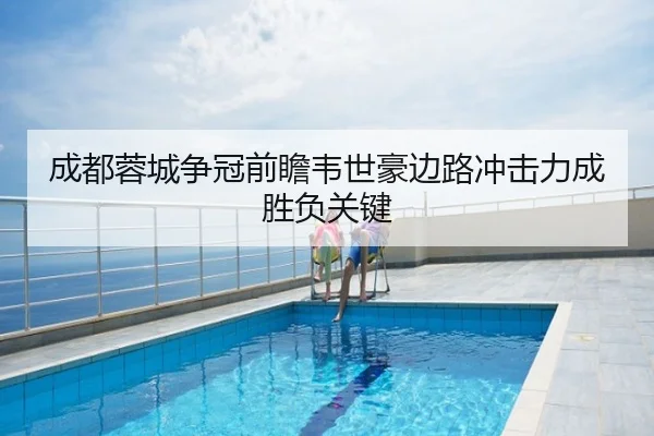 成都蓉城争冠前瞻韦世豪边路冲击力成胜负关键