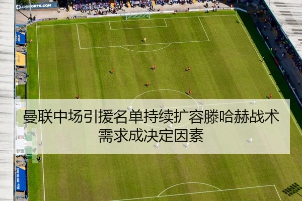 曼联中场引援名单持续扩容滕哈赫战术需求成决定因素