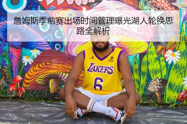 詹姆斯季前赛出场时间管理曝光湖人轮换思路全解析