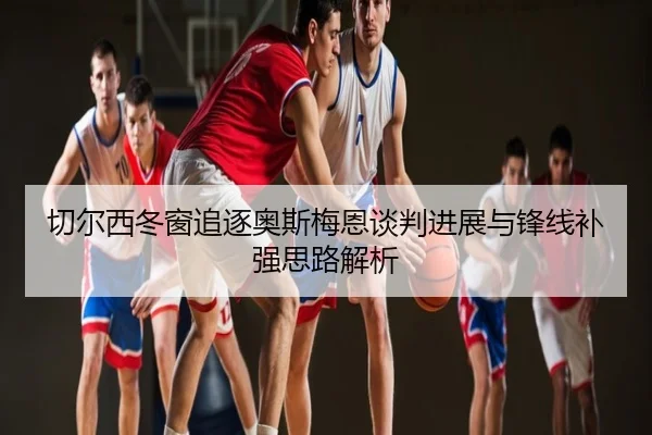 切尔西冬窗追逐奥斯梅恩谈判进展与锋线补强思路解析