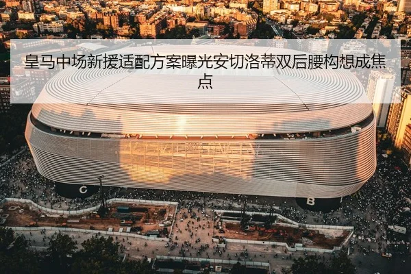 皇马中场新援适配方案曝光安切洛蒂双后腰构想成焦点